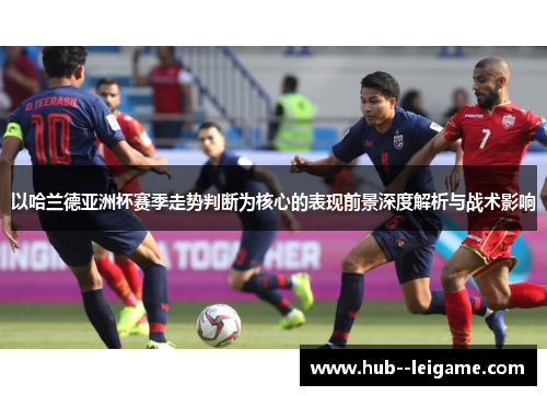以哈兰德亚洲杯赛季走势判断为核心的表现前景深度解析与战术影响