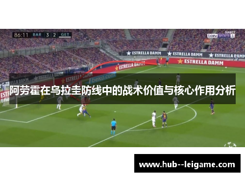 阿劳霍在乌拉圭防线中的战术价值与核心作用分析 阿劳霍在乌拉圭防线中的战术价值与核心作用分析