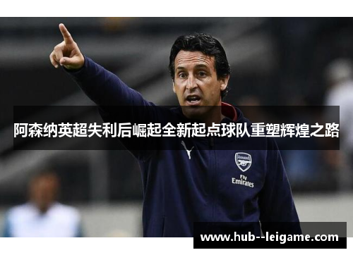 阿森纳英超失利后崛起全新起点球队重塑辉煌之路 阿森纳英超失利后崛起全新起点球队重塑辉煌之路