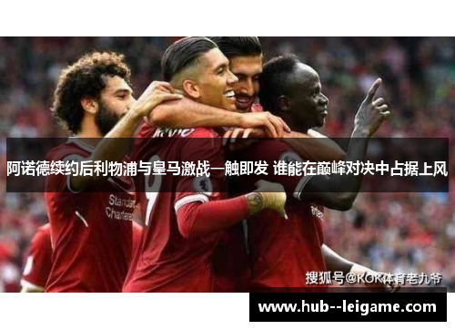 阿诺德续约后利物浦与皇马激战一触即发 谁能在巅峰对决中占据上风 阿诺德续约后利物浦与皇马激战一触即发 谁能在巅峰对决中占据上风