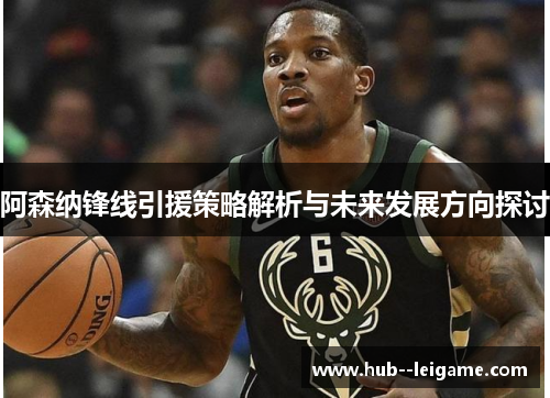 阿森纳锋线引援策略解析与未来发展方向探讨