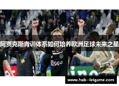 阿贾克斯青训体系如何培养欧洲足球未来之星 阿贾克斯青训体系如何培养欧洲足球未来之星