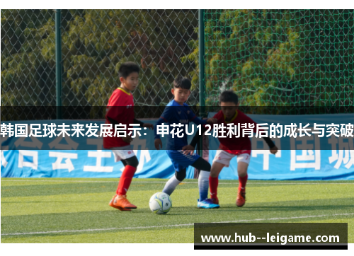 韩国足球未来发展启示：申花U12胜利背后的成长与突破