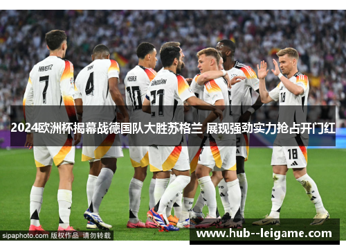 2024欧洲杯揭幕战德国队大胜苏格兰 展现强劲实力抢占开门红 2024欧洲杯揭幕战德国队大胜苏格兰 展现强劲实力抢占开门红