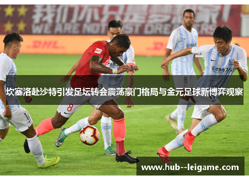 坎塞洛赴沙特引发足坛转会震荡豪门格局与金元足球新博弈观察 坎塞洛赴沙特引发足坛转会震荡豪门格局与金元足球新博弈观察