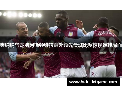 奥纳纳乌龙助阿斯顿维拉意外领先曼城比赛惊现逆转局面
