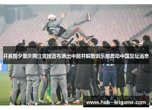 开赛前夕重庆两江竞技宣布退出中超并解散俱乐部震动中国足坛消息