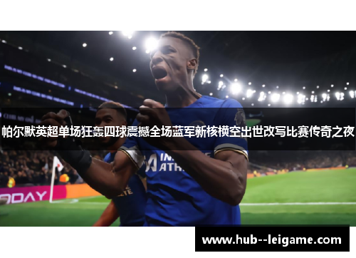 帕尔默英超单场狂轰四球震撼全场蓝军新核横空出世改写比赛传奇之夜 帕尔默英超单场狂轰四球震撼全场蓝军新核横空出世改写比赛传奇之夜