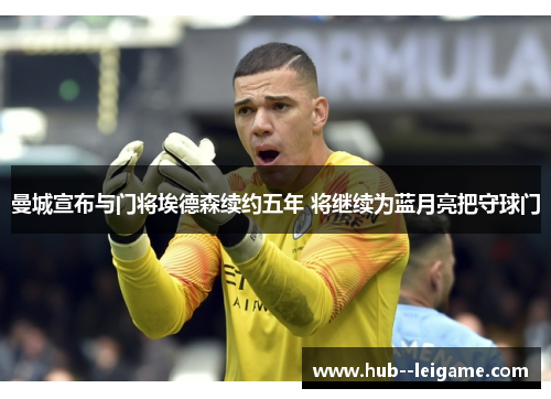 曼城宣布与门将埃德森续约五年 将继续为蓝月亮把守球门 曼城宣布与门将埃德森续约五年 将继续为蓝月亮把守球门