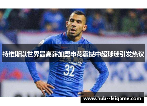特维斯以世界最高薪加盟申花震撼中超球迷引发热议