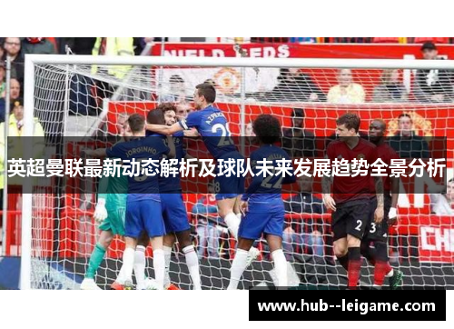 英超曼联最新动态解析及球队未来发展趋势全景分析