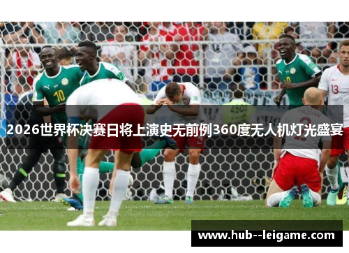 2026世界杯决赛日将上演史无前例360度无人机灯光盛宴 2026世界杯决赛日将上演史无前例360度无人机灯光盛宴