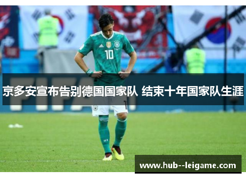 京多安宣布告别德国国家队 结束十年国家队生涯 京多安宣布告别德国国家队 结束十年国家队生涯