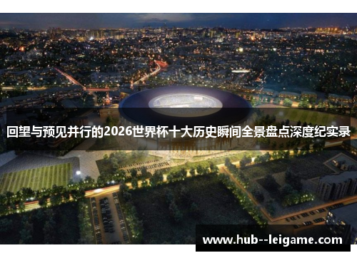 回望与预见并行的2026世界杯十大历史瞬间全景盘点深度纪实录 回望与预见并行的2026世界杯十大历史瞬间全景盘点深度纪实录