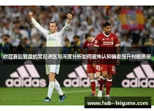 欧冠赛后复盘的常见误区与深度分析如何避免认知偏差提升判断质量