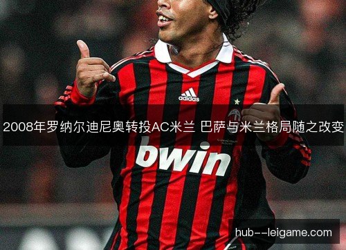 2008年罗纳尔迪尼奥转投AC米兰 巴萨与米兰格局随之改变 2008年罗纳尔迪尼奥转投AC米兰 巴萨与米兰格局随之改变