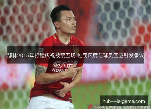 郜林2015年打脸庆祝被禁五场 处罚尺度与球员回应引发争议 郜林2015年打脸庆祝被禁五场 处罚尺度与球员回应引发争议